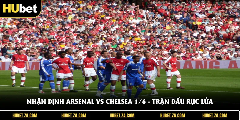 Nhận Định Arsenal Vs Chelsea 1/6 - Trận Đấu Rực Lửa